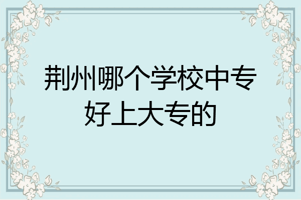 荆州哪个学校中专好上大专的