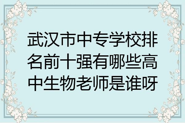 武汉市中专学校排名前十强有哪些高中生物老师是谁呀