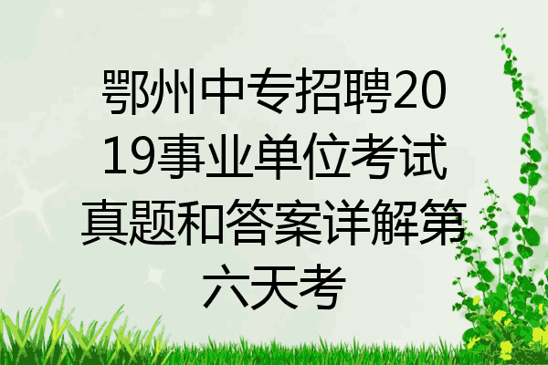 鄂州中专招聘2019事业单位考试真题和答案详解第六天考