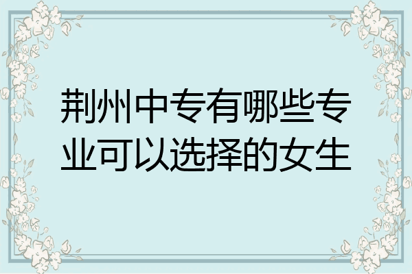 荆州中专有哪些专业可以选择的女生