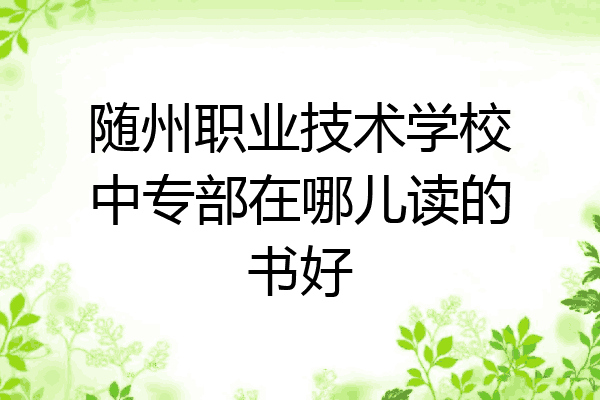 随州职业技术学校中专部在哪儿读的书好