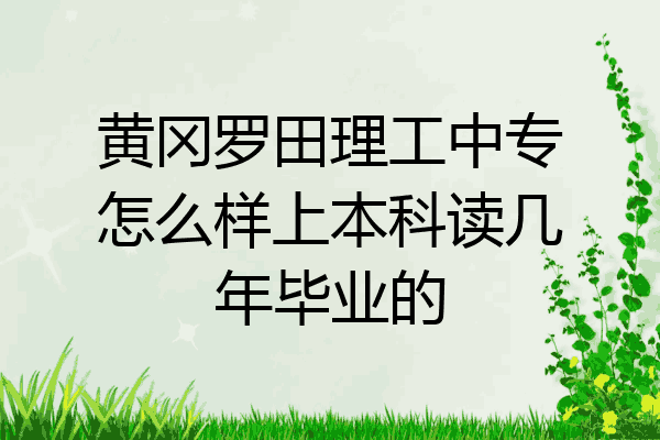 黄冈罗田理工中专怎么样上本科读几年毕业的