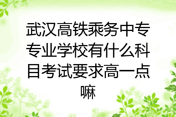 武汉高铁乘务中专专业学校有什么科目考试要求高一点嘛