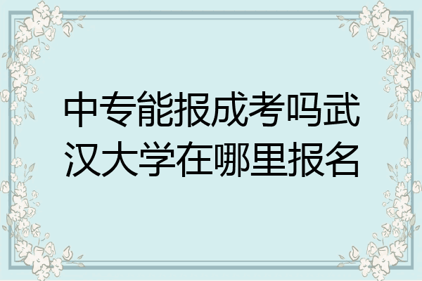 中专能报成考吗武汉大学在哪里报名
