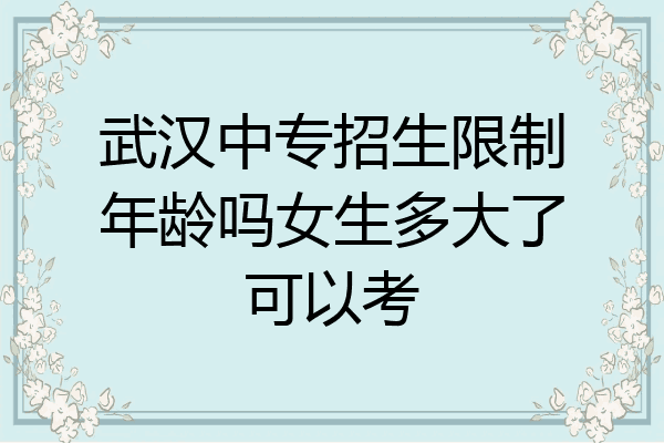 武汉中专招生限制年龄吗女生多大了可以考
