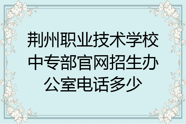 荆州职业技术学校中专部官网招生办公室电话多少