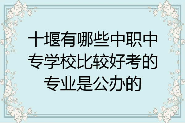 十堰有哪些中职中专学校比较好考的专业是公办的