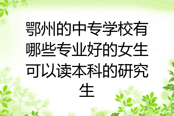 鄂州的中专学校有哪些专业好的女生可以读本科的研究生