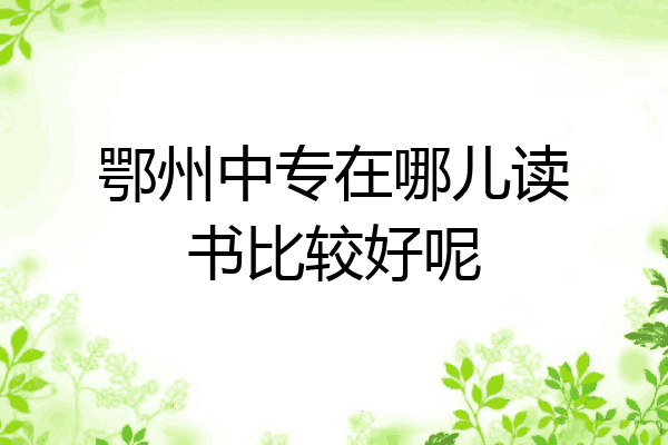 鄂州中专在哪儿读书比较好呢