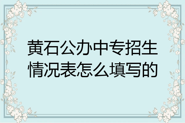 黄石公办中专招生情况表怎么填写的