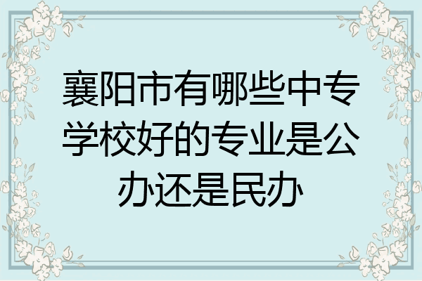 襄阳市有哪些中专学校好的专业是公办还是民办