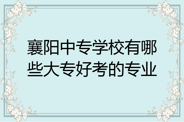 襄阳中专学校有哪些大专好考的专业