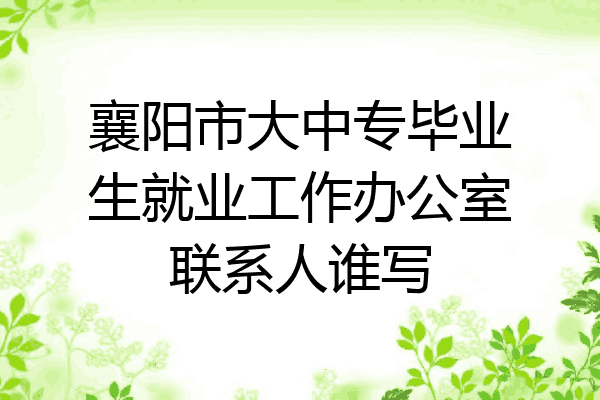 襄阳市大中专毕业生就业工作办公室联系人谁写