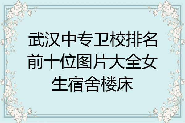 武汉中专卫校排名前十位图片大全女生宿舍楼床