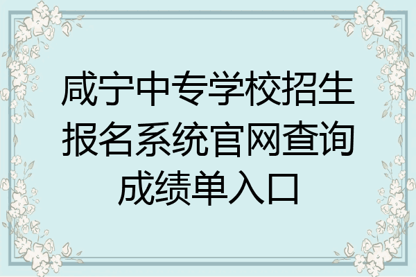 咸宁中专学校招生报名系统官网查询成绩单入口
