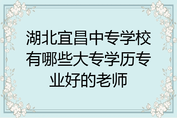 湖北宜昌中专学校有哪些大专学历专业好的老师