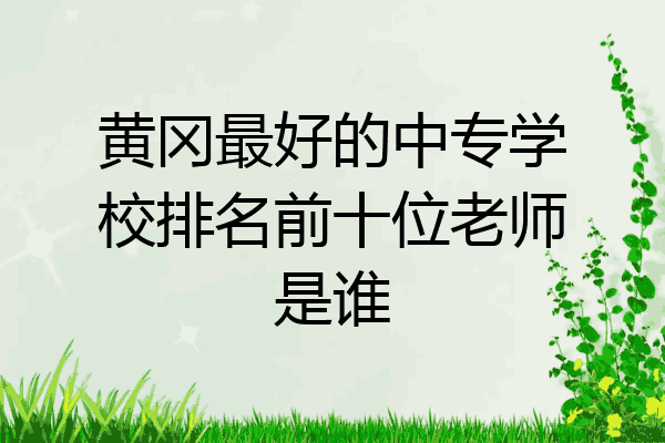 黄冈最好的中专学校排名前十位老师是谁