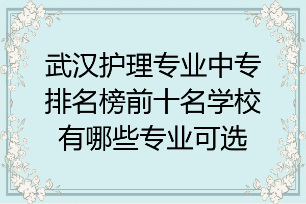 武汉护理专业中专排名榜前十名学校有哪些专业可选