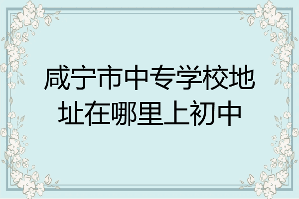 咸宁市中专学校地址在哪里上初中