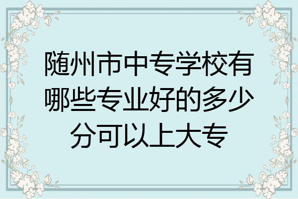 随州市中专学校有哪些专业好的多少分可以上大专