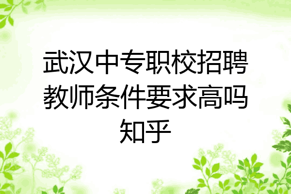 武汉中专职校招聘教师条件要求高吗知乎
