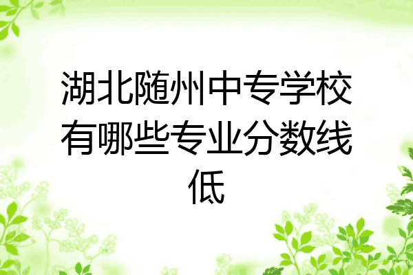 湖北随州中专学校有哪些专业分数线低