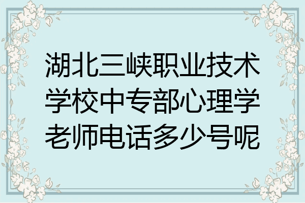 湖北三峡职业技术学校中专部心理学老师电话多少号呢