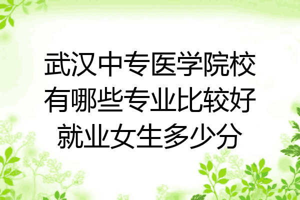 武汉中专医学院校有哪些专业比较好就业女生多少分