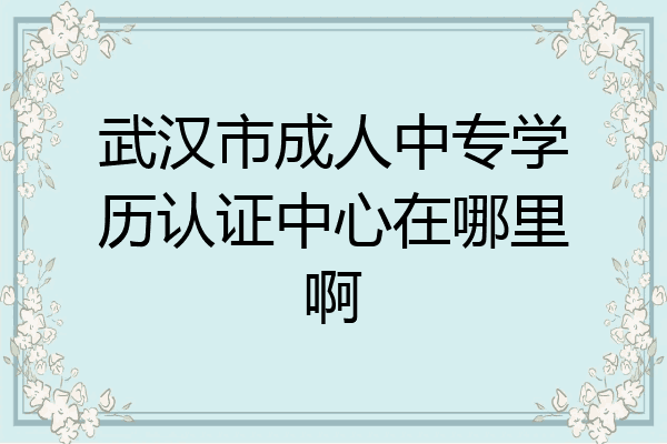 武汉市成人中专学历认证中心在哪里啊