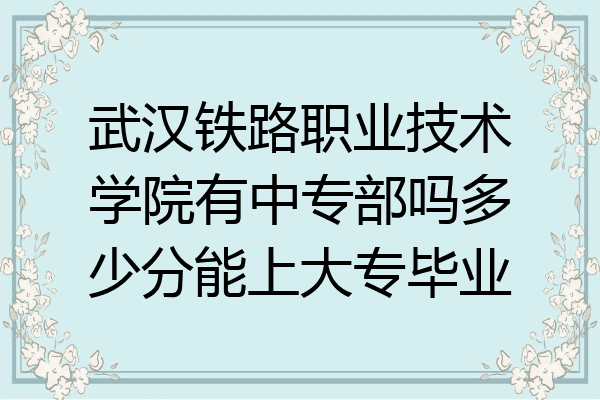 武汉铁路职业技术学院有中专部吗多少分能上大专毕业