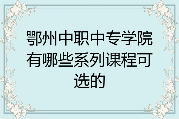 鄂州中职中专学院有哪些系列课程可选的
