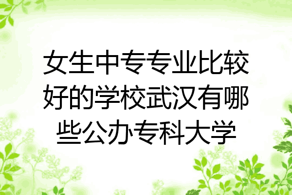 女生中专专业比较好的学校武汉有哪些公办专科大学