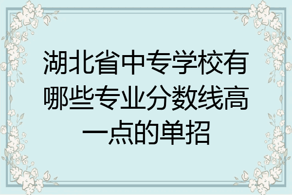 湖北省中专学校有哪些专业分数线高一点的单招
