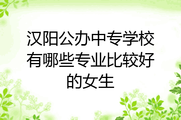 汉阳公办中专学校有哪些专业比较好的女生