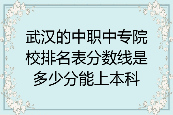 武汉的中职中专院校排名表分数线是多少分能上本科