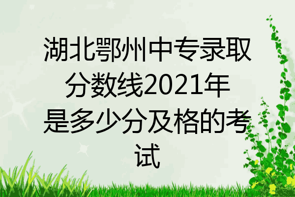 湖北鄂州中专录取分数线2021年是多少分及格的考试