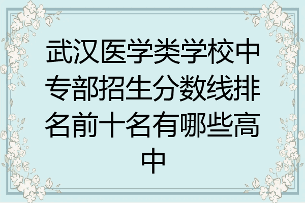 武汉医学类学校中专部招生分数线排名前十名有哪些高中
