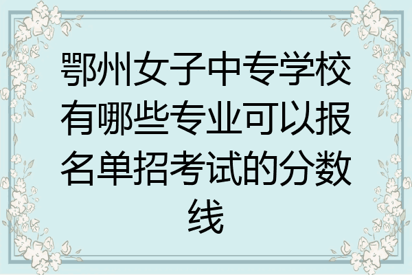 鄂州女子中专学校有哪些专业可以报名单招考试的分数线