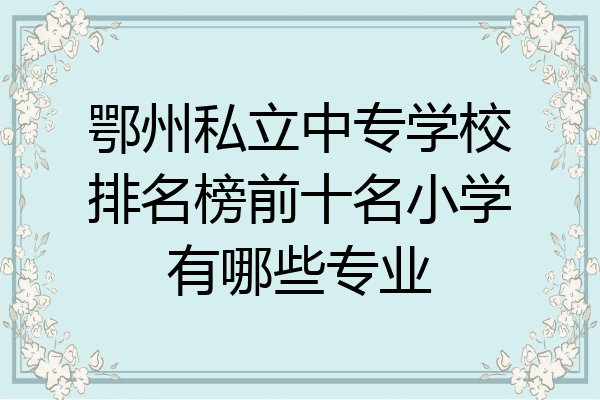 鄂州私立中专学校排名榜前十名小学有哪些专业