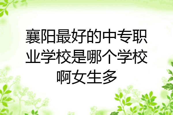 襄阳最好的中专职业学校是哪个学校啊女生多