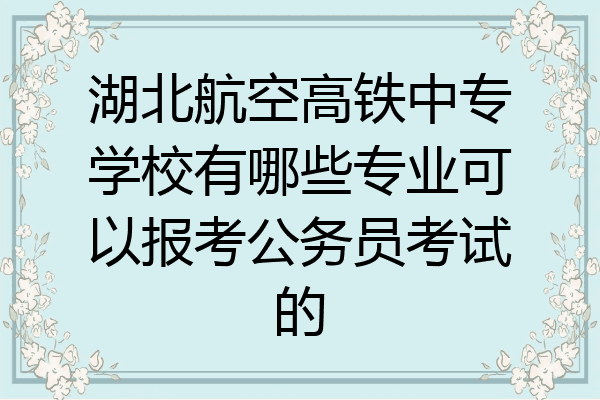 湖北航空高铁中专学校有哪些专业可以报考公务员考试的
