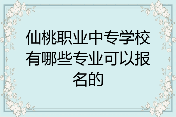 仙桃职业中专学校有哪些专业可以报名的