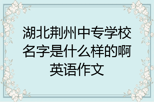 湖北荆州中专学校名字是什么样的啊英语作文