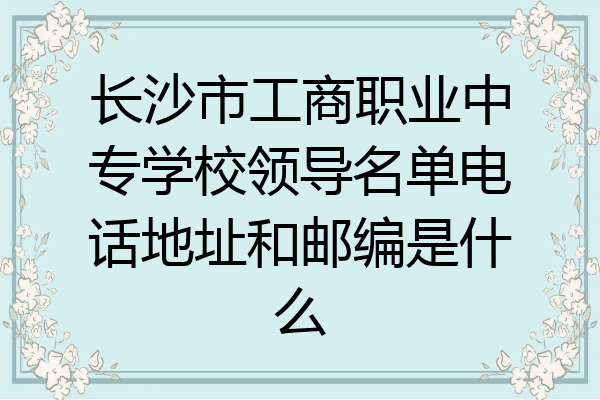 长沙市工商职业中专学校领导名单电话地址和邮编是什么