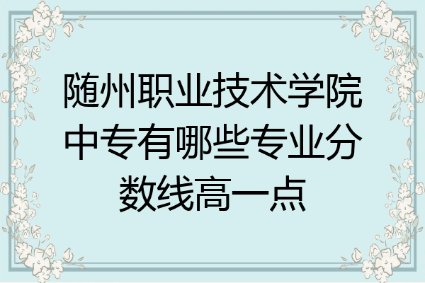 随州职业技术学院中专有哪些专业分数线高一点