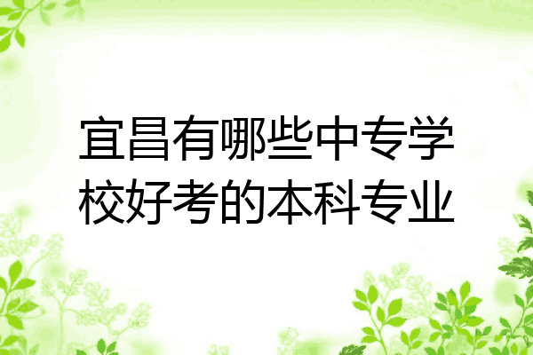 宜昌有哪些中专学校好考的本科专业