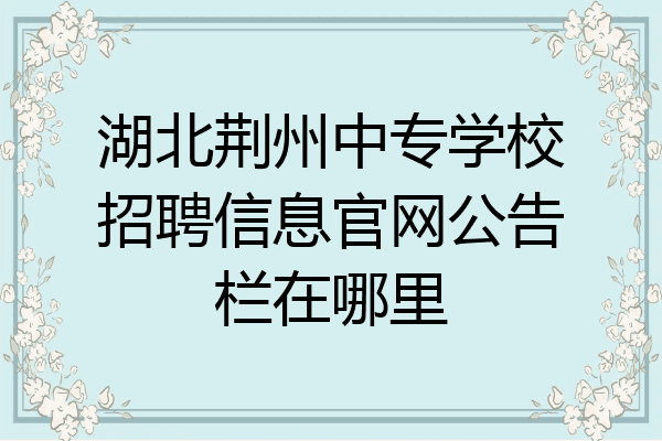 湖北荆州中专学校招聘信息官网公告栏在哪里