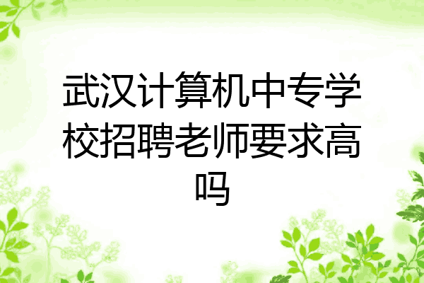 武汉计算机中专学校招聘老师要求高吗