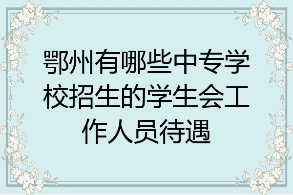 鄂州有哪些中专学校招生的学生会工作人员待遇