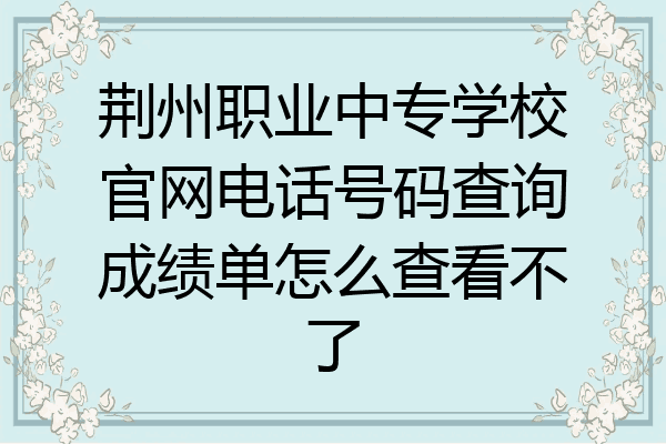 荆州职业中专学校官网电话号码查询成绩单怎么查看不了